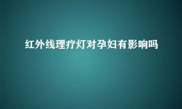 红外线理疗灯对孕妇有影响吗