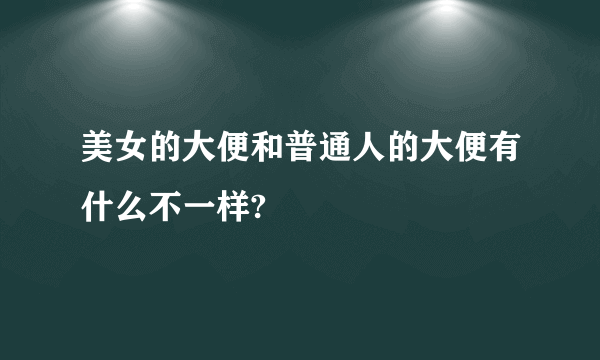 美女的大便和普通人的大便有什么不一样?