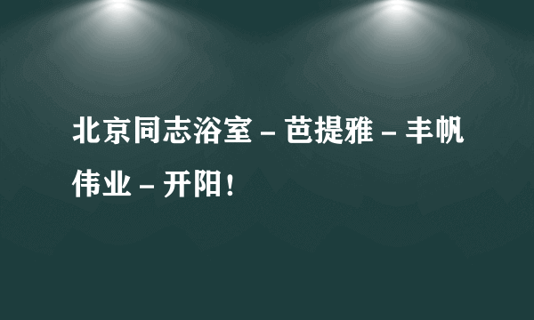 北京同志浴室－芭提雅－丰帆伟业－开阳！