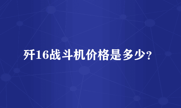 歼16战斗机价格是多少？