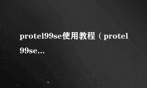 protel99se使用教程（protel99se基本教程及使用方法）