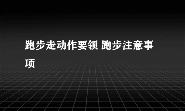 跑步走动作要领 跑步注意事项