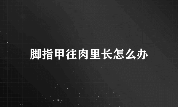 脚指甲往肉里长怎么办