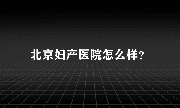 北京妇产医院怎么样？