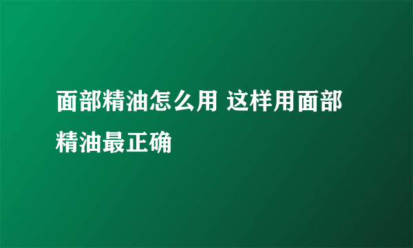 面部精油怎么用 这样用面部精油最正确