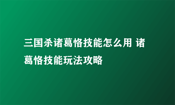 三国杀诸葛恪技能怎么用 诸葛恪技能玩法攻略