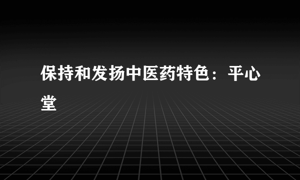 保持和发扬中医药特色：平心堂