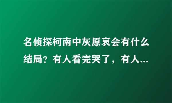 名侦探柯南中灰原哀会有什么结局？有人看完哭了，有人看完却笑了