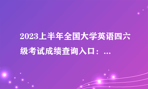 2023上半年全国大学英语四六级考试成绩查询入口：cet.neea.edu.cn/cet