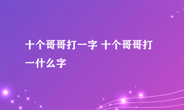 十个哥哥打一字 十个哥哥打一什么字