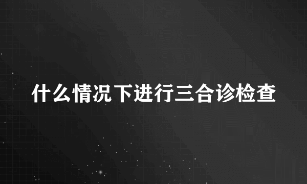 什么情况下进行三合诊检查