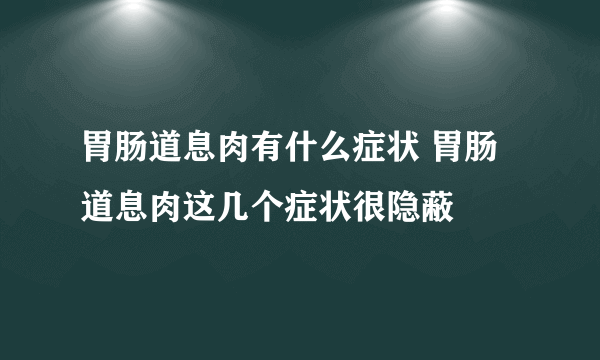 胃肠道息肉有什么症状 胃肠道息肉这几个症状很隐蔽