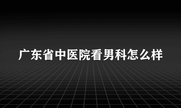 广东省中医院看男科怎么样