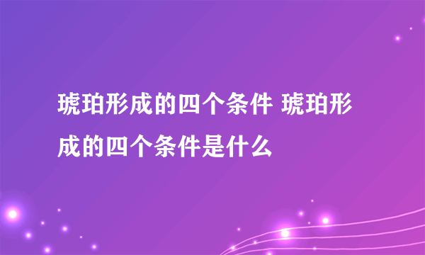 琥珀形成的四个条件 琥珀形成的四个条件是什么