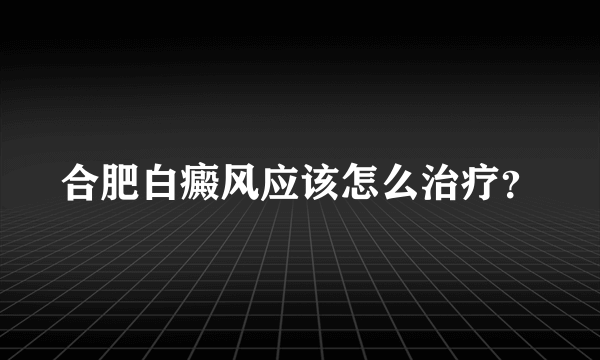 合肥白癜风应该怎么治疗？