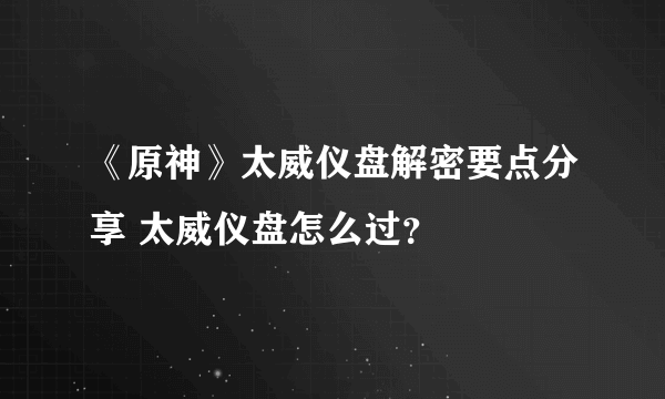 《原神》太威仪盘解密要点分享 太威仪盘怎么过？