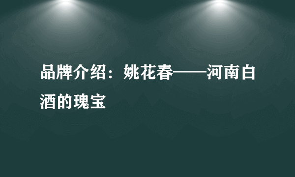 品牌介绍：姚花春——河南白酒的瑰宝