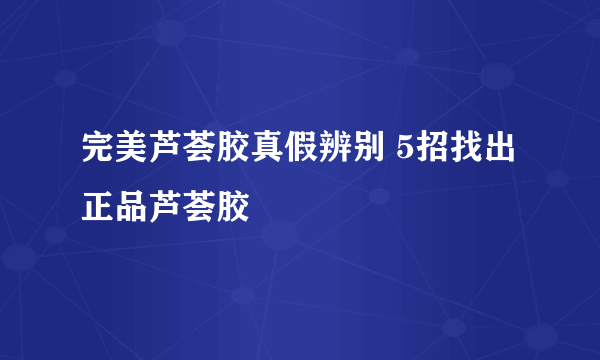 完美芦荟胶真假辨别 5招找出正品芦荟胶