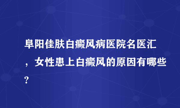 阜阳佳肤白癜风病医院名医汇，女性患上白癜风的原因有哪些?