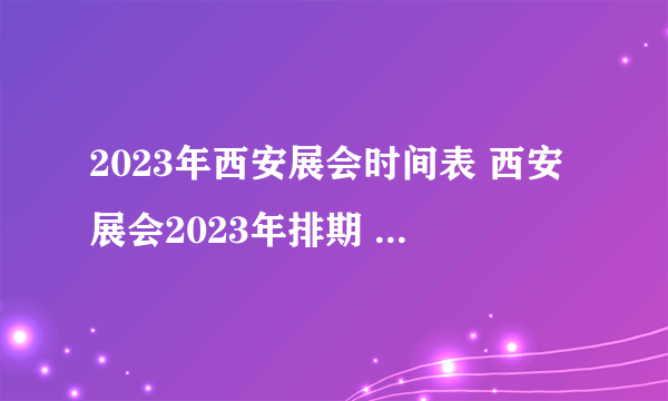 2023年西安展会时间表 西安展会2023年排期 2023西安展会大全一览表