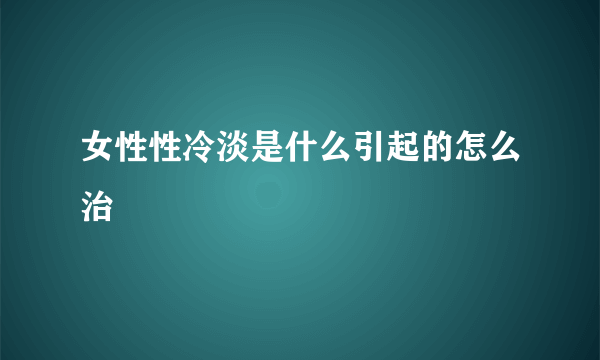 女性性冷淡是什么引起的怎么治