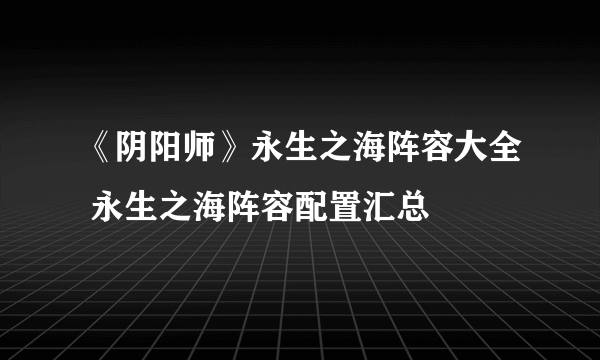 《阴阳师》永生之海阵容大全 永生之海阵容配置汇总