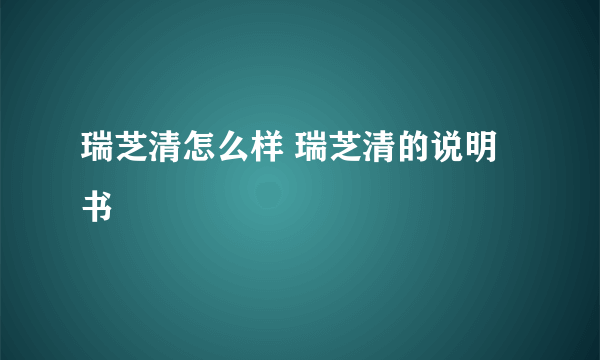 瑞芝清怎么样 瑞芝清的说明书