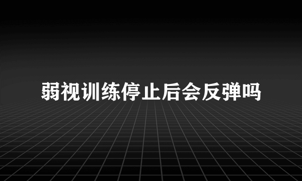 弱视训练停止后会反弹吗