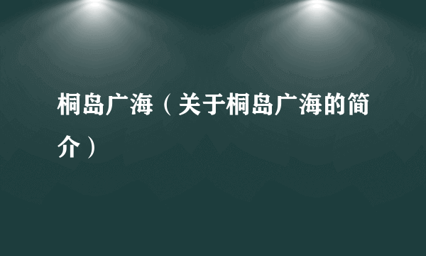 桐岛广海（关于桐岛广海的简介）