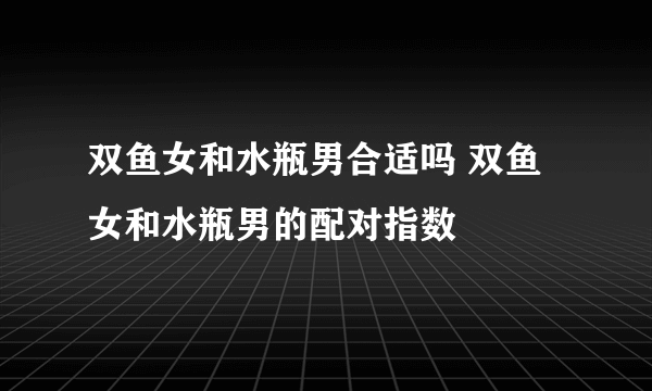 双鱼女和水瓶男合适吗 双鱼女和水瓶男的配对指数