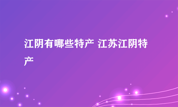 江阴有哪些特产 江苏江阴特产