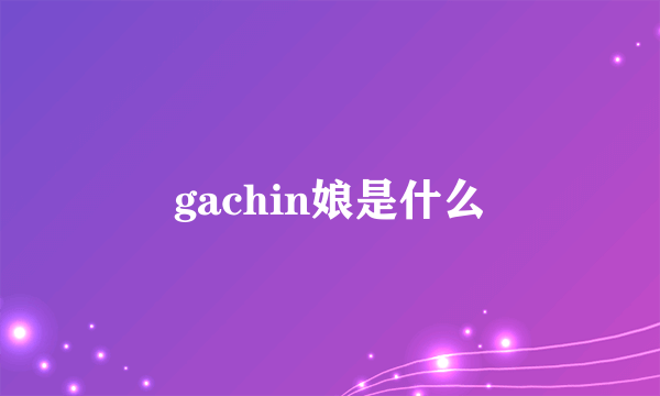 gachin娘是什么