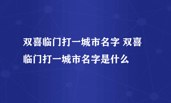 双喜临门打一城市名字 双喜临门打一城市名字是什么