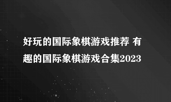 好玩的国际象棋游戏推荐 有趣的国际象棋游戏合集2023