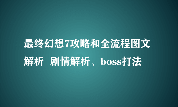 最终幻想7攻略和全流程图文解析  剧情解析、boss打法