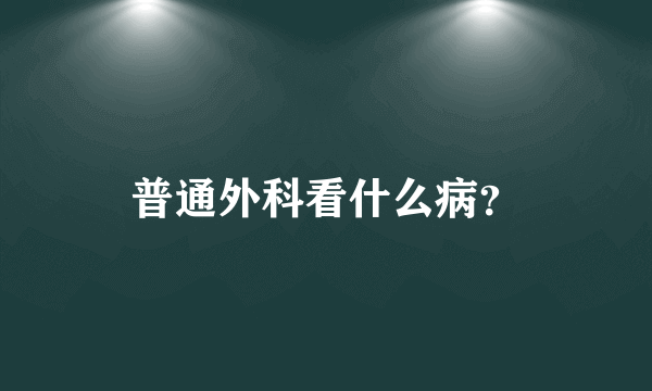 普通外科看什么病？