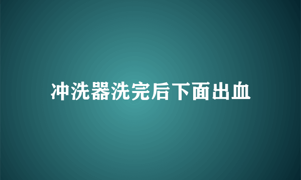 冲洗器洗完后下面出血