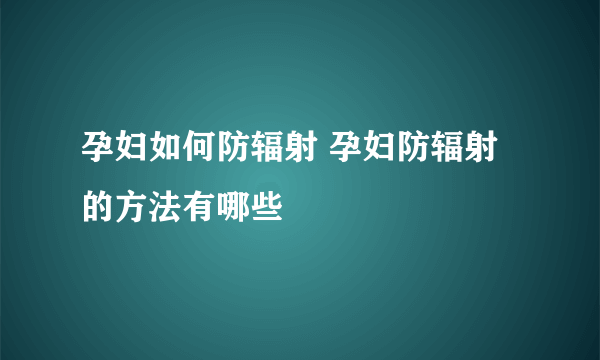 孕妇如何防辐射 孕妇防辐射的方法有哪些