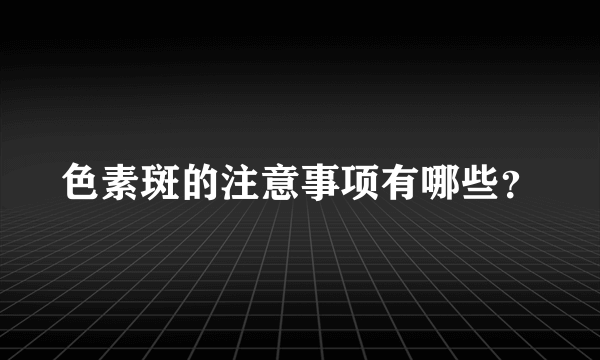 色素斑的注意事项有哪些？