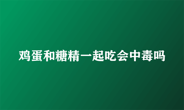 鸡蛋和糖精一起吃会中毒吗