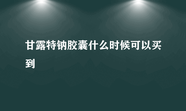 甘露特钠胶囊什么时候可以买到