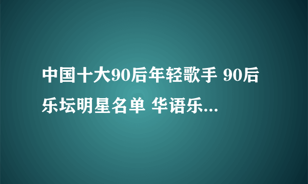 中国十大90后年轻歌手 90后乐坛明星名单 华语乐坛90后歌手排行榜