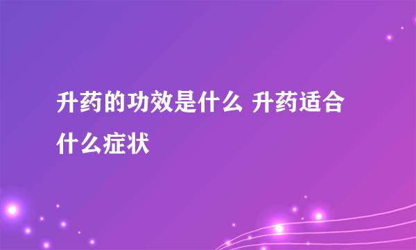 升药的功效是什么 升药适合什么症状