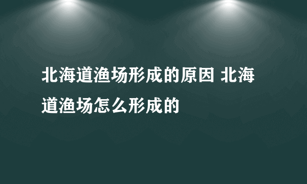 北海道渔场形成的原因 北海道渔场怎么形成的