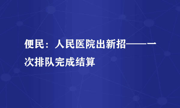 便民：人民医院出新招——一次排队完成结算