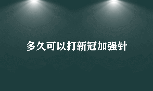 多久可以打新冠加强针