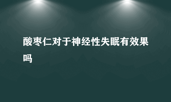 酸枣仁对于神经性失眠有效果吗