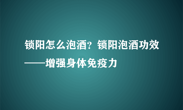 锁阳怎么泡酒？锁阳泡酒功效——增强身体免疫力