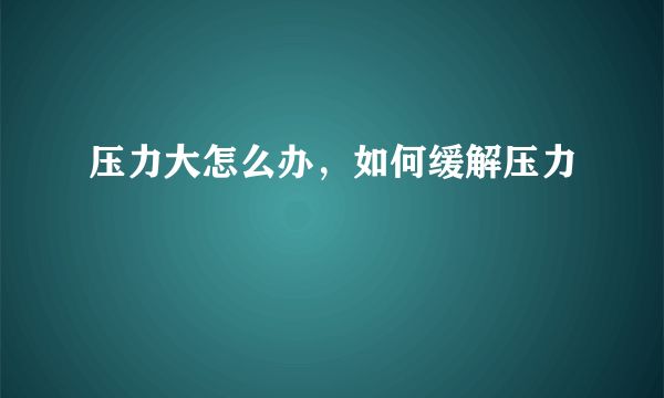 压力大怎么办，如何缓解压力