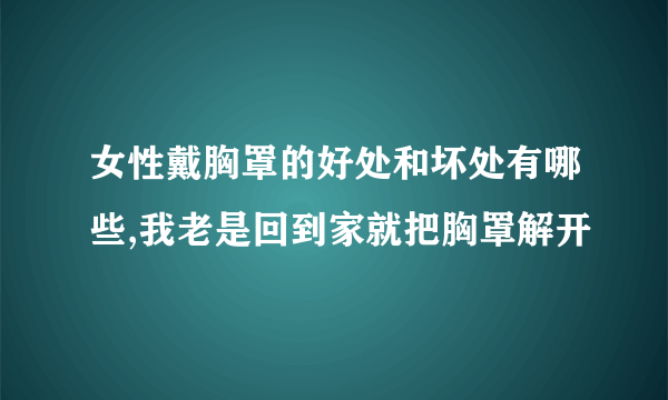 女性戴胸罩的好处和坏处有哪些,我老是回到家就把胸罩解开